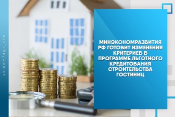 Минэкономразвития РФ готовит изменения критериев в программе льготного кредитования строительства гостиниц